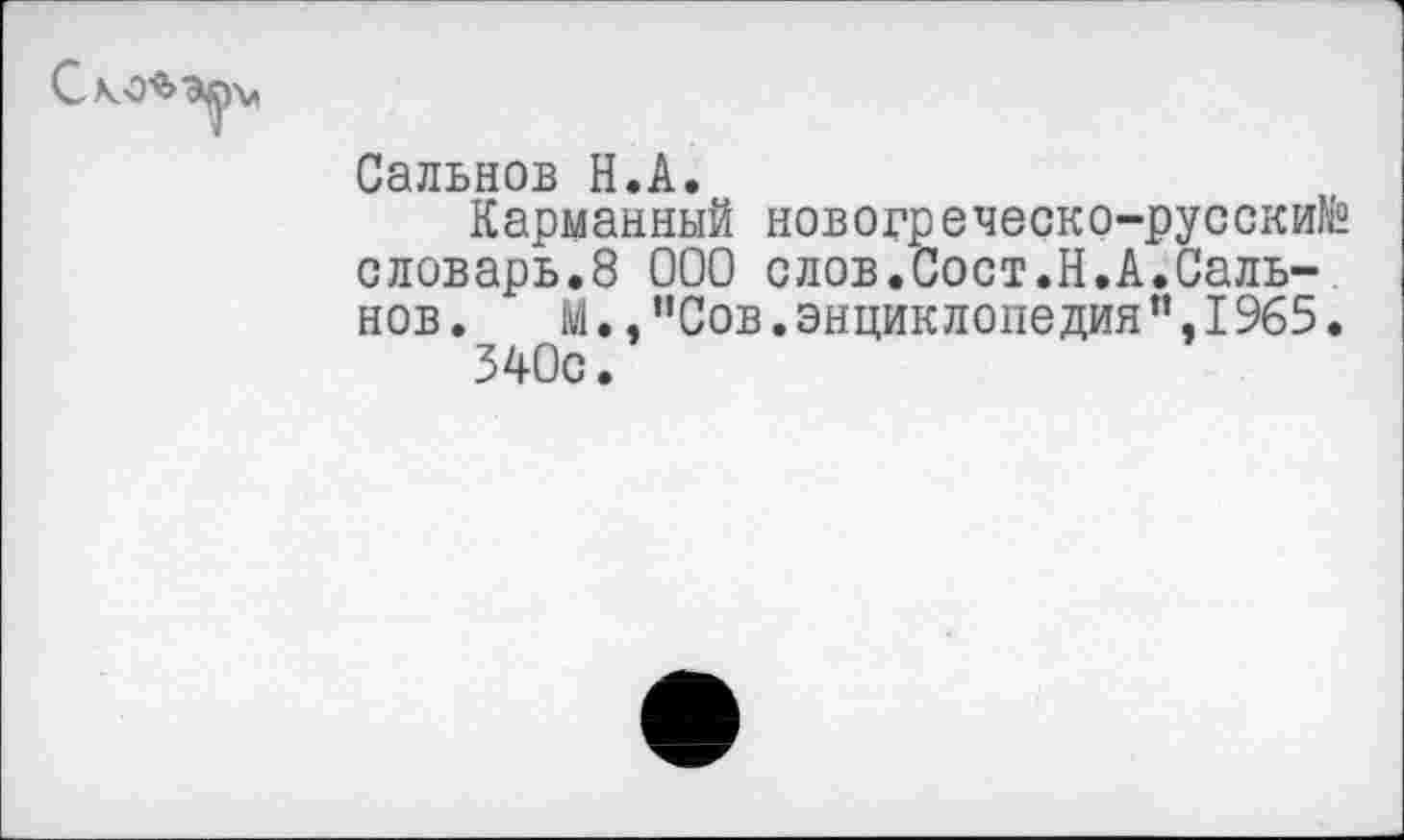 ﻿Сальнов Н.А.
Карманный новогреческо-русский словарь.8 000 слов.Сост.Н.А.Сальнов. М.,"Сов.энциклопедия”,1965. 340с.